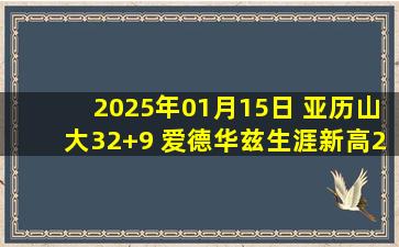 2025年01月15日 亚历山大32+9 爱德华兹生涯新高25分 雷霆轻取残阵76人！